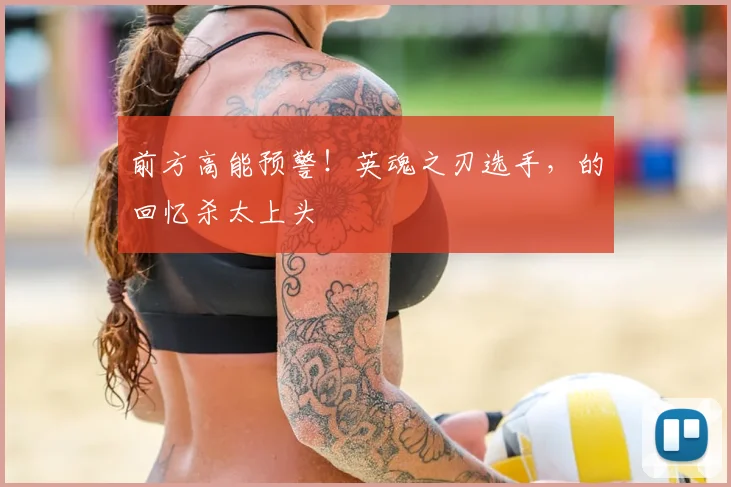 前方高能预警!英魂之刃选手,的回忆杀太上头