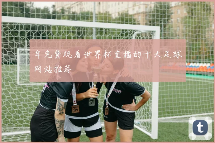 年免费观看世界杯直播的十大足球网站推荐