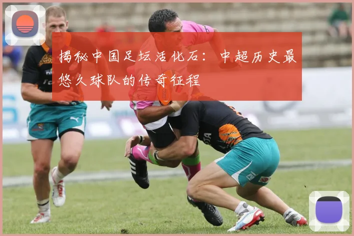 揭秘中国足坛活化石:中超历史最悠久球队的传奇征程
