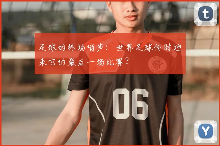足球的终场哨声:世界足球何时迎来它的最后一场比赛?