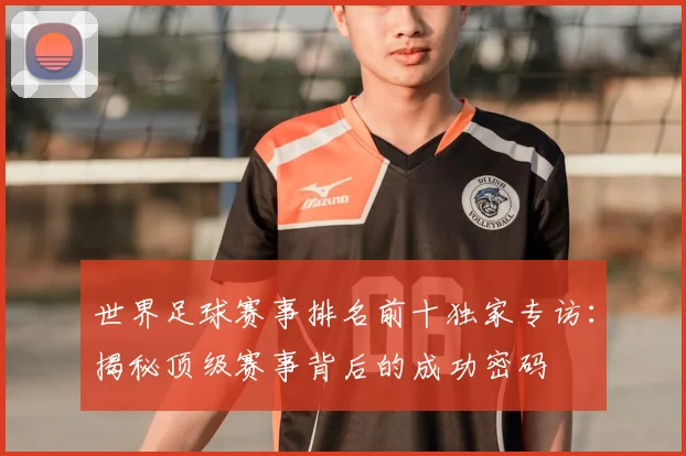 世界足球赛事排名前十独家专访:揭秘顶级赛事背后的成功密码