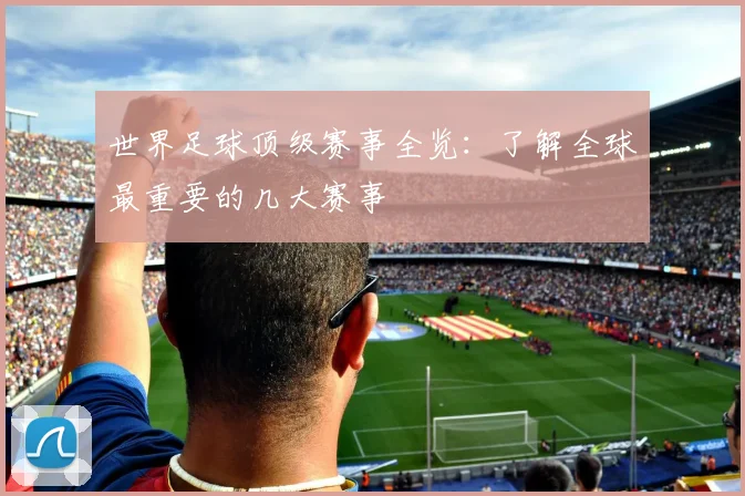 世界足球顶级赛事全览:了解全球最重要的几大赛事