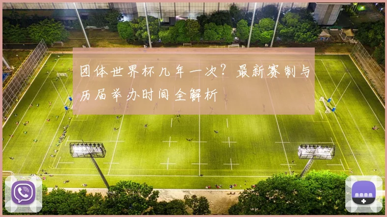 团体世界杯几年一次?最新赛制与历届举办时间全解析