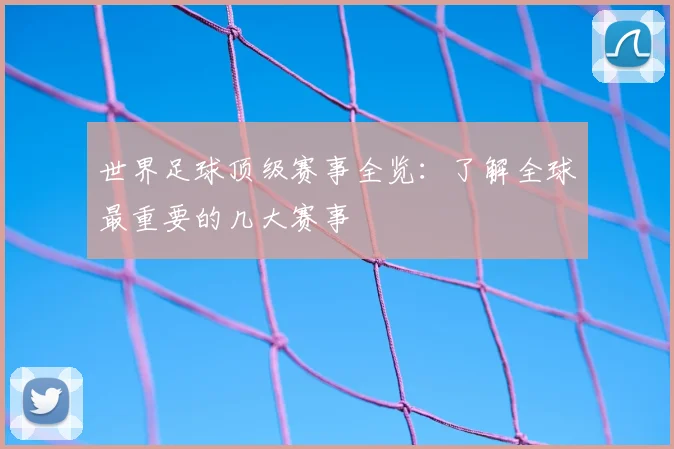 世界足球顶级赛事全览:了解全球最重要的几大赛事