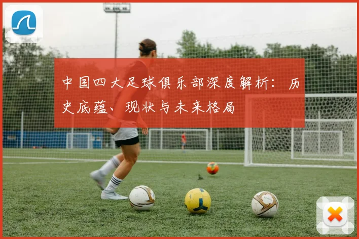 中国四大足球俱乐部深度解析:历史底蕴、现状与未来格局