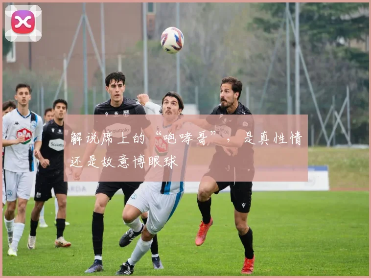 解说席上的“咆哮哥”,是真性情还是故意博眼球