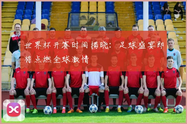世界杯开赛时间揭晓:足球盛宴即将点燃全球激情
