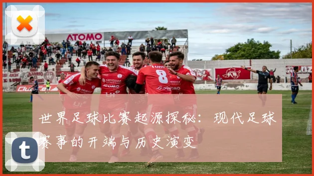 世界足球比赛起源探秘:现代足球赛事的开端与历史演变
