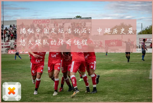 揭秘中国足坛活化石:中超历史最悠久球队的传奇征程
