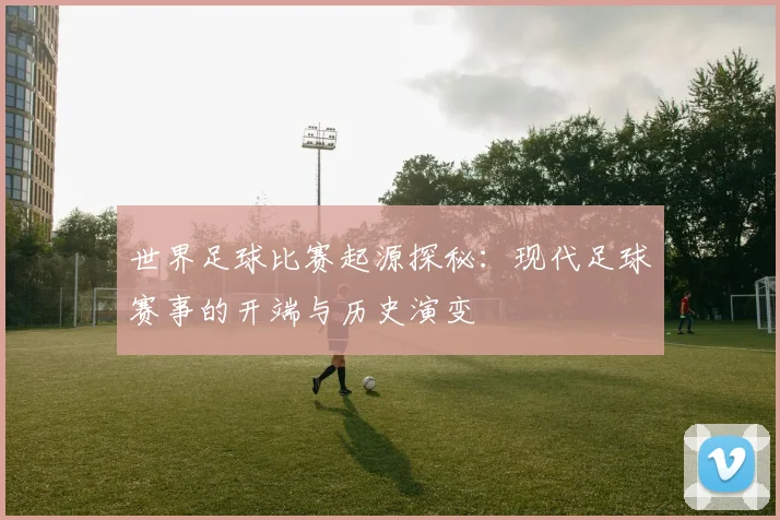 世界足球比赛起源探秘：现代足球赛事的开端与历史演变