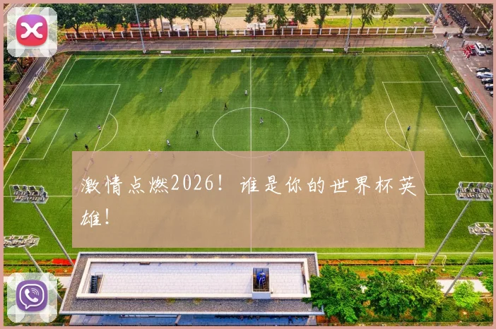 激情点燃2026!谁是你的世界杯英雄!
