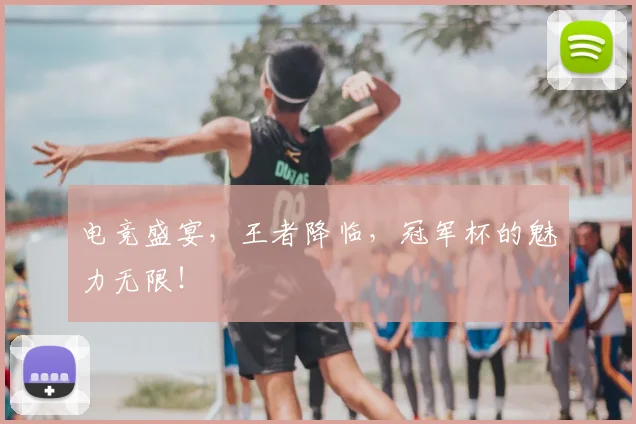 电竞盛宴,王者降临,冠军杯的魅力无限!