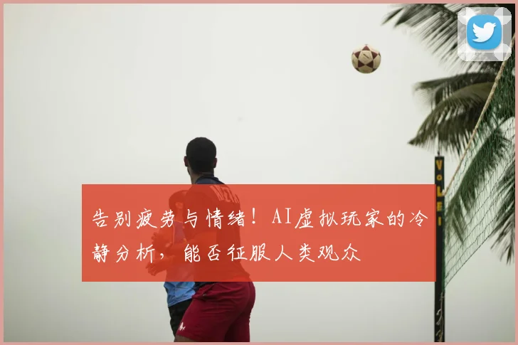 告别疲劳与情绪!AI虚拟玩家的冷静分析,能否征服人类观众