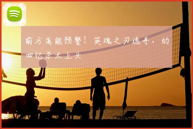 前方高能预警!英魂之刃选手,的回忆杀太上头