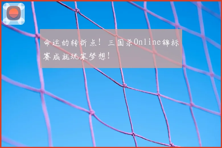 命运的转折点!三国杀Online锦标赛成就玩家梦想!