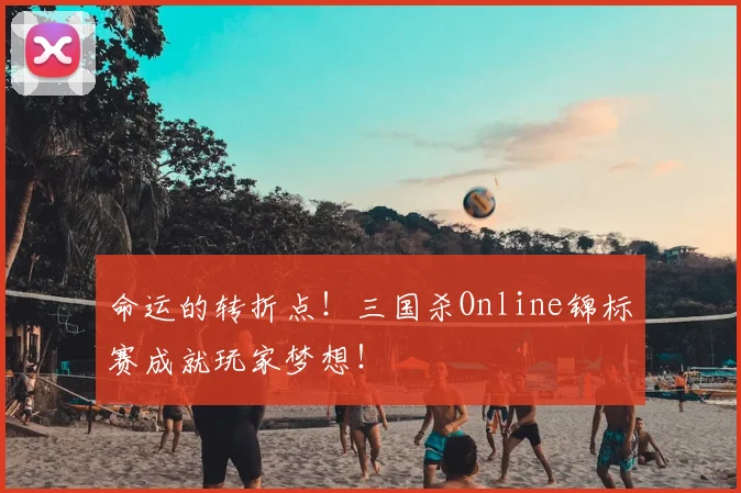 命运的转折点!三国杀Online锦标赛成就玩家梦想!