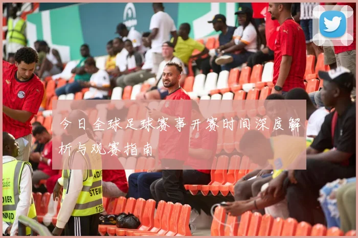 今日全球足球赛事开赛时间深度解析与观赛指南