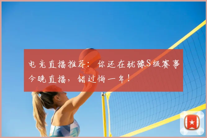 电竞直播推荐：你还在犹豫S级赛事今晚直播，错过悔一年！