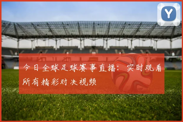 今日全球足球赛事直播:实时观看所有精彩对决视频
