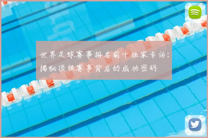 世界足球赛事排名前十独家专访:揭秘顶级赛事背后的成功密码