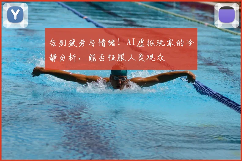 告别疲劳与情绪!AI虚拟玩家的冷静分析,能否征服人类观众