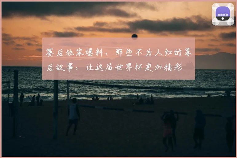 赛后独家爆料,那些不为人知的幕后故事,让这届世界杯更加精彩