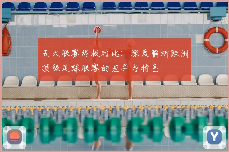 五大联赛终极对比:深度解析欧洲顶级足球联赛的差异与特色